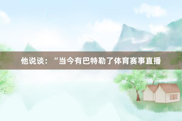 他说谈：“当今有巴特勒了体育赛事直播