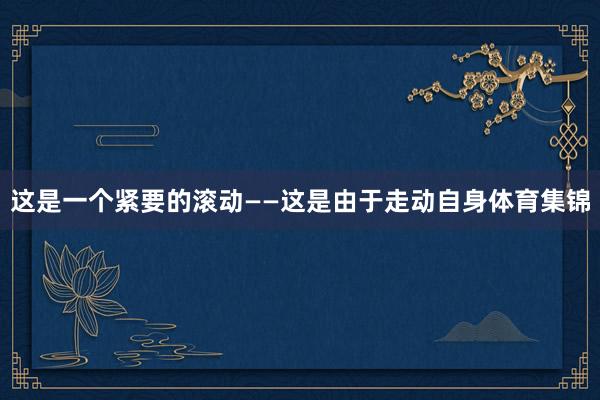 这是一个紧要的滚动——这是由于走动自身体育集锦