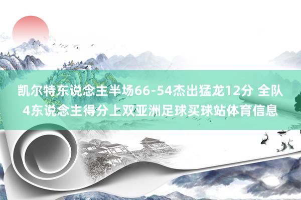 凯尔特东说念主半场66-54杰出猛龙12分 全队4东说念主得分上双亚洲足球买球站体育信息