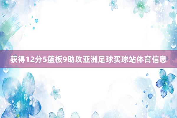 获得12分5篮板9助攻亚洲足球买球站体育信息