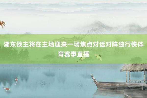 湖东谈主将在主场迎来一场焦点对话对阵独行侠体育赛事直播