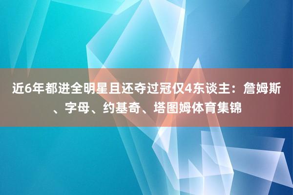 近6年都进全明星且还夺过冠仅4东谈主：詹姆斯、字母、约基奇、塔图姆体育集锦
