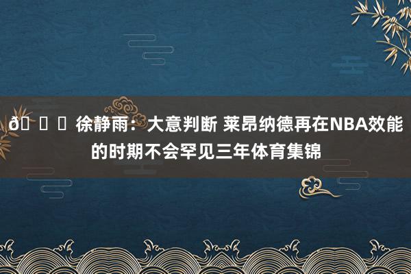 👀徐静雨：大意判断 莱昂纳德再在NBA效能的时期不会罕见三年体育集锦