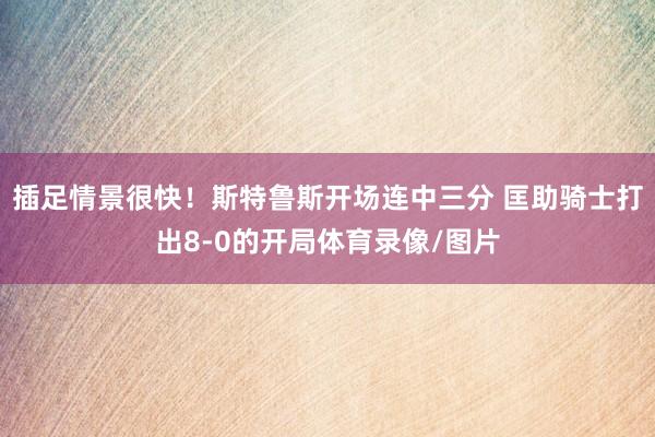 插足情景很快！斯特鲁斯开场连中三分 匡助骑士打出8-0的开局体育录像/图片