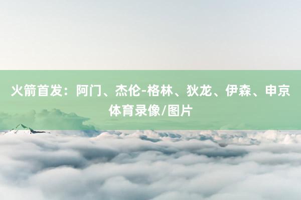火箭首发：阿门、杰伦-格林、狄龙、伊森、申京体育录像/图片