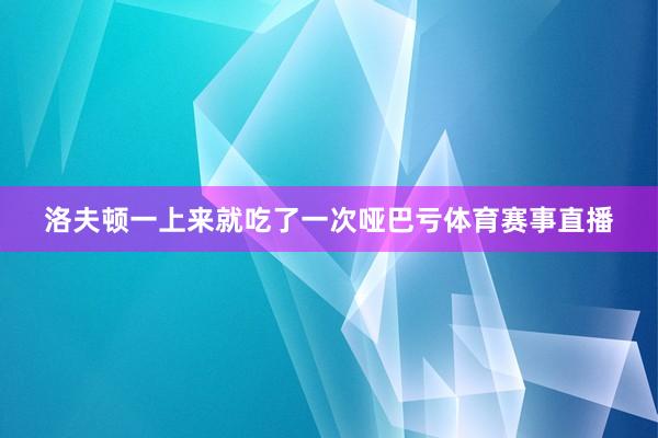 洛夫顿一上来就吃了一次哑巴亏体育赛事直播