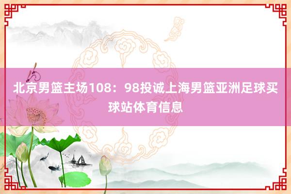 北京男篮主场108:98投诚上海男篮亚洲足球买球站体育信息