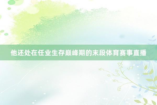 他还处在任业生存巅峰期的末段体育赛事直播