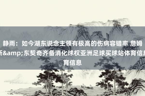 静雨：如今湖东说念主领有极高的伤病容错率 詹姆斯&东契奇齐备消化球权亚洲足球买球站体育信息