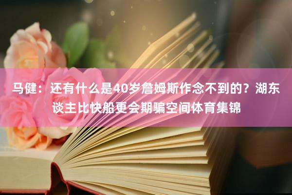 马健：还有什么是40岁詹姆斯作念不到的？湖东谈主比快船更会期骗空间体育集锦