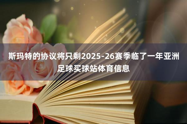 斯玛特的协议将只剩2025-26赛季临了一年亚洲足球买球站体育信息