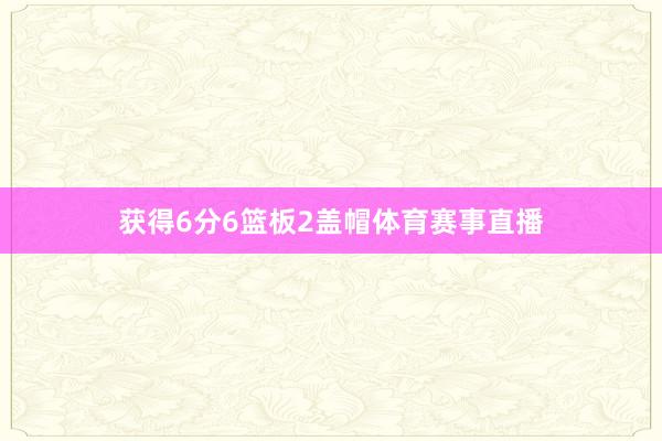 获得6分6篮板2盖帽体育赛事直播