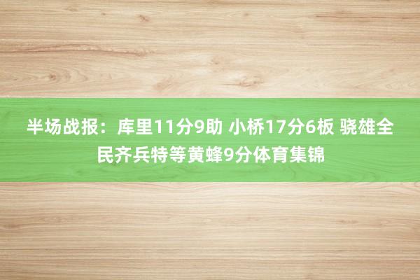 半场战报:库里11分9助 小桥17分6板 骁雄全民齐兵特等黄蜂9分体育集锦