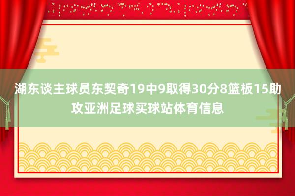 湖东谈主球员东契奇19中9取得30分8篮板15助攻亚洲足球买球站体育信息