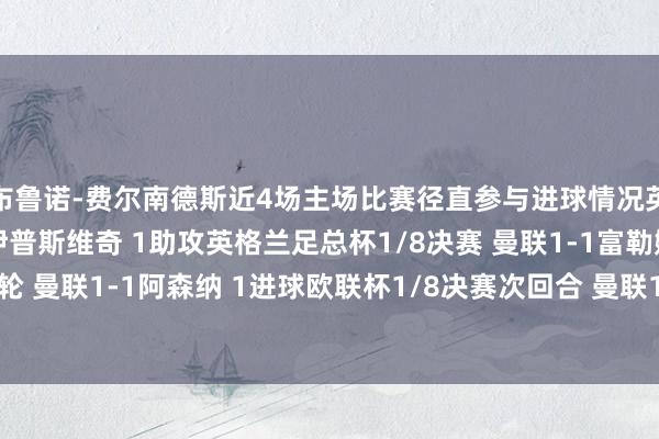 布鲁诺-费尔南德斯近4场主场比赛径直参与进球情况英超第27轮 曼联3-2伊普斯维奇 1助攻英格兰足总杯1/8决赛 曼联1-1富勒姆 1进球英超第28轮 曼联1-1阿森纳 1进球欧联杯1/8决赛次回合 曼联1-1皇家社会 1进球(进行中)亚洲足球买球站体育信息