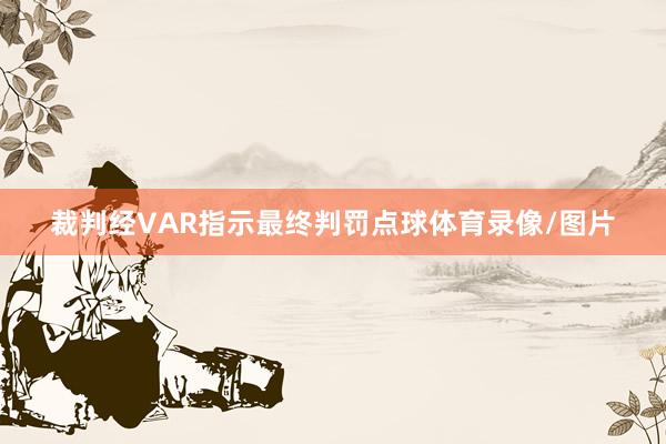 裁判经VAR指示最终判罚点球体育录像/图片