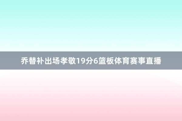 乔替补出场孝敬19分6篮板体育赛事直播