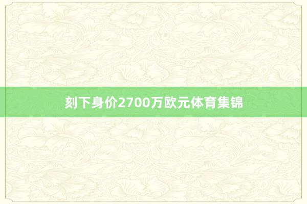 刻下身价2700万欧元体育集锦