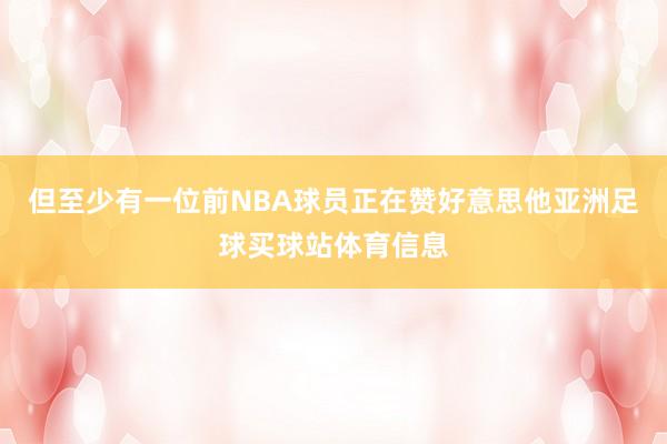 但至少有一位前NBA球员正在赞好意思他亚洲足球买球站体育信息