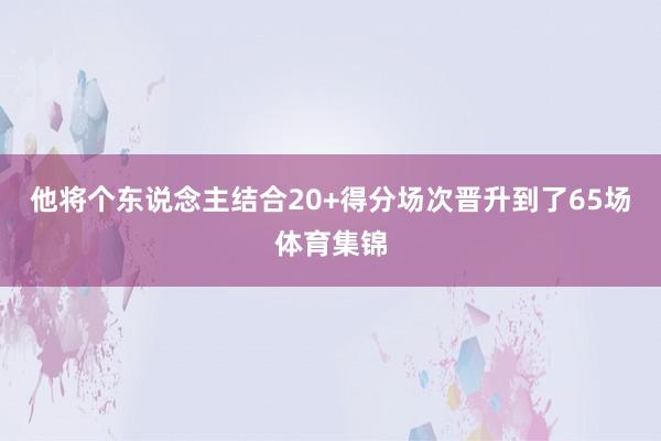 他将个东说念主结合20+得分场次晋升到了65场体育集锦