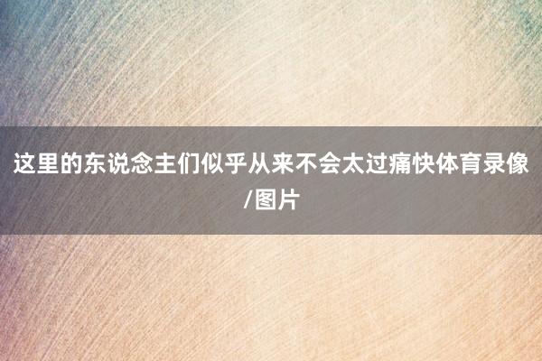 这里的东说念主们似乎从来不会太过痛快体育录像/图片