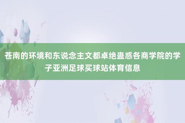 苍南的环境和东说念主文都卓绝蛊惑各商学院的学子亚洲足球买球站体育信息