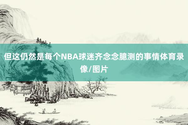 但这仍然是每个NBA球迷齐念念臆测的事情体育录像/图片