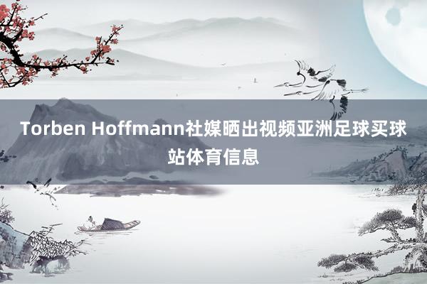 Torben Hoffmann社媒晒出视频亚洲足球买球站体育信息