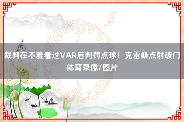 裁判在不雅看过VAR后判罚点球！克雷桑点射破门体育录像/图片
