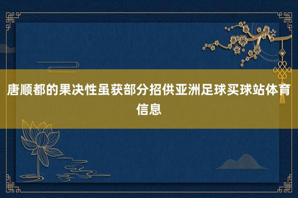 唐顺都的果决性虽获部分招供亚洲足球买球站体育信息