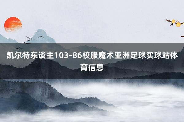 凯尔特东谈主103-86校服魔术亚洲足球买球站体育信息