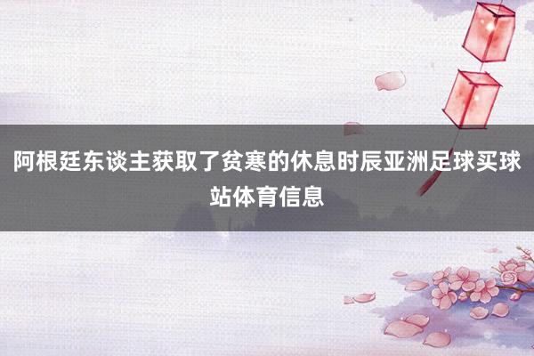 阿根廷东谈主获取了贫寒的休息时辰亚洲足球买球站体育信息