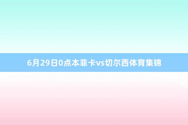 6月29日0点本菲卡vs切尔西体育集锦