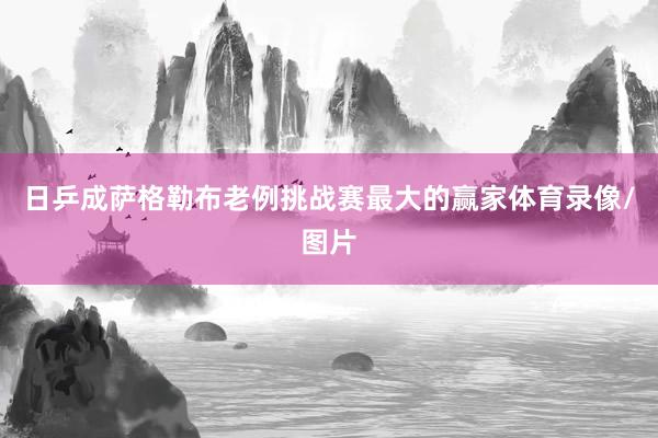 日乒成萨格勒布老例挑战赛最大的赢家体育录像/图片
