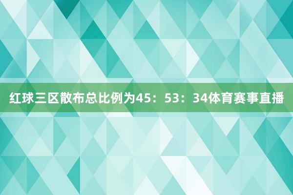 红球三区散布总比例为45：53：34体育赛事直播