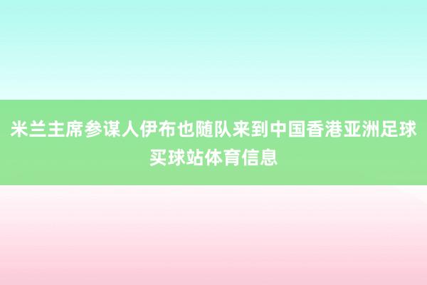 米兰主席参谋人伊布也随队来到中国香港亚洲足球买球站体育信息
