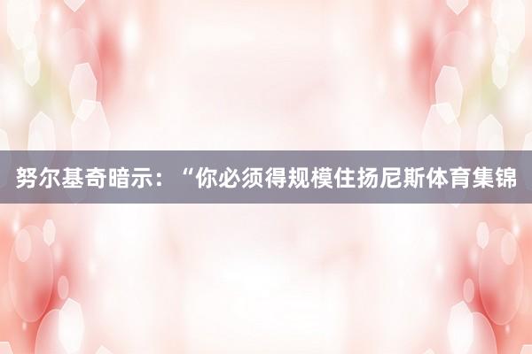 努尔基奇暗示：“你必须得规模住扬尼斯体育集锦