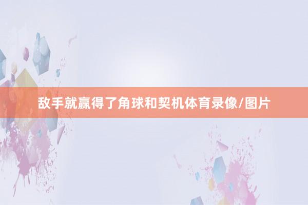敌手就赢得了角球和契机体育录像/图片