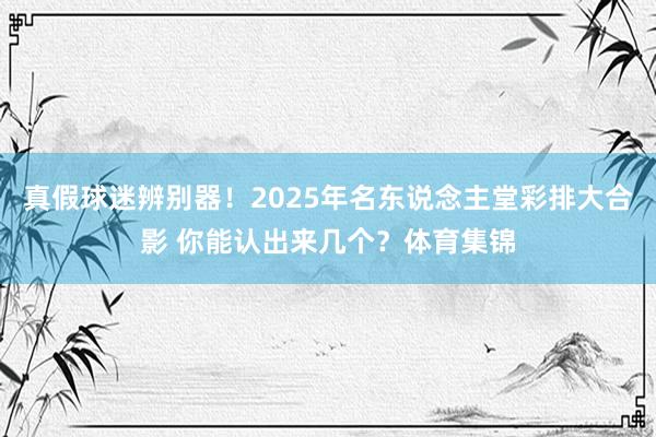 真假球迷辨别器！2025年名东说念主堂彩排大合影 你能认出来几个？体育集锦