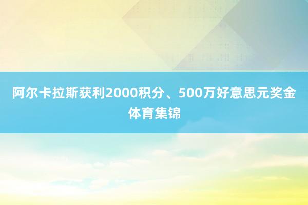 阿尔卡拉斯获利2000积分、500万好意思元奖金体育集锦