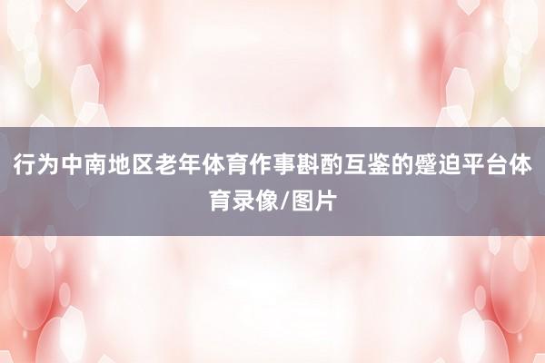 行为中南地区老年体育作事斟酌互鉴的蹙迫平台体育录像/图片