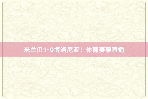 米兰仍1-0博洛尼亚！体育赛事直播
