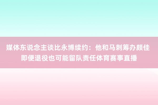 媒体东说念主谈比永博续约：他和马刺筹办颇佳 即便退役也可能留队责任体育赛事直播