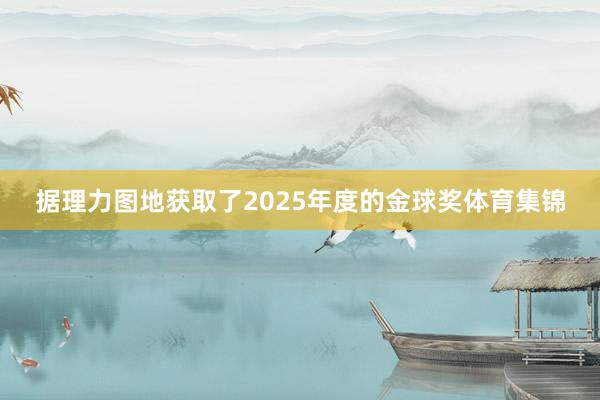 据理力图地获取了2025年度的金球奖体育集锦
