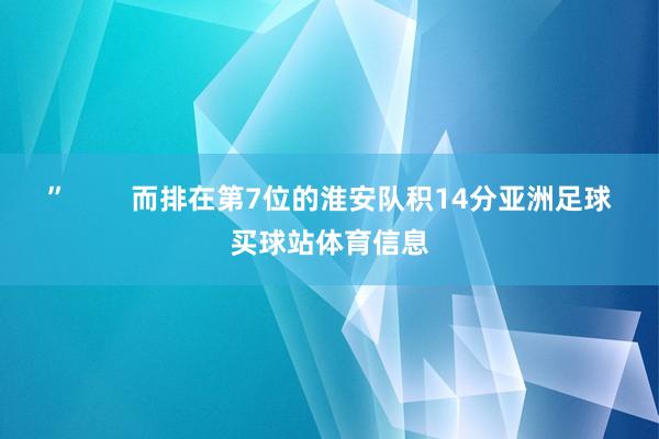 ”        而排在第7位的淮安队积14分亚洲足球买球站体育信息
