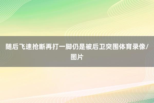 随后飞速抢断再打一脚仍是被后卫突围体育录像/图片