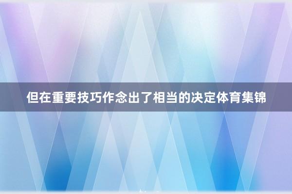 但在重要技巧作念出了相当的决定体育集锦