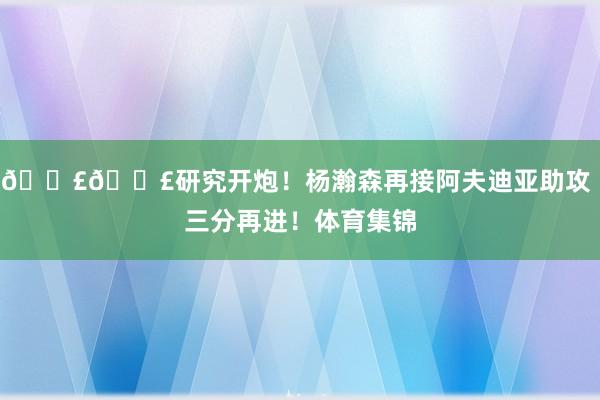 💣💣研究开炮！杨瀚森再接阿夫迪亚助攻 三分再进！体育集锦