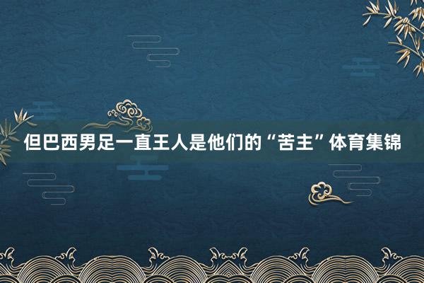 但巴西男足一直王人是他们的“苦主”体育集锦