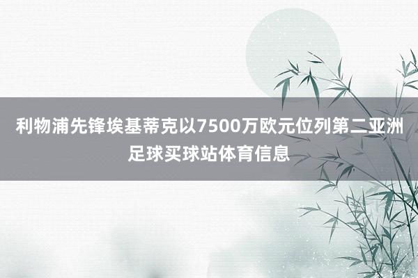 利物浦先锋埃基蒂克以7500万欧元位列第二亚洲足球买球站体育信息